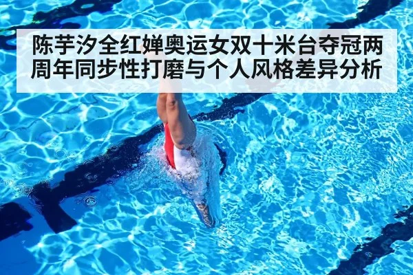 陈芋汐全红婵奥运女双十米台夺冠两周年同步性打磨与个人风格差异分析