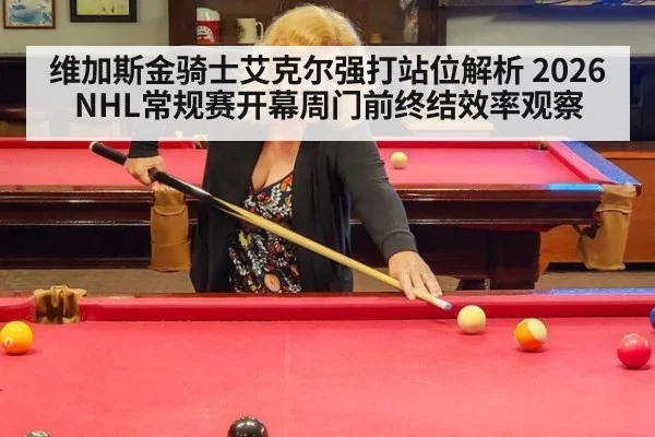 维加斯金骑士艾克尔强打站位解析 2026NHL常规赛开幕周门前终结效率观察