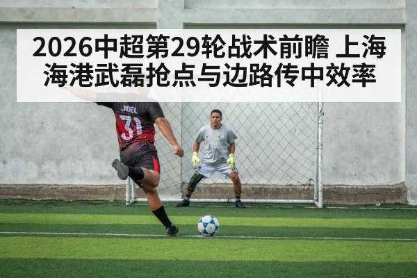 2026中超第29轮战术前瞻 上海海港武磊抢点与边路传中效率